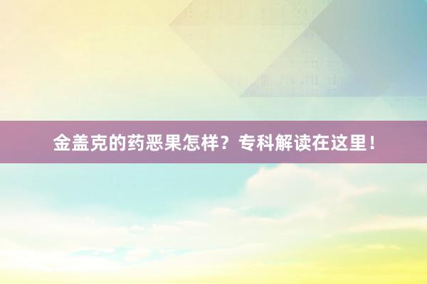 金盖克的药恶果怎样？专科解读在这里！