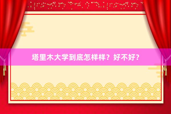 塔里木大学到底怎样样？好不好？
