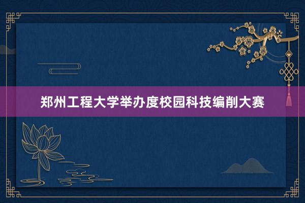 郑州工程大学举办度校园科技编削大赛
