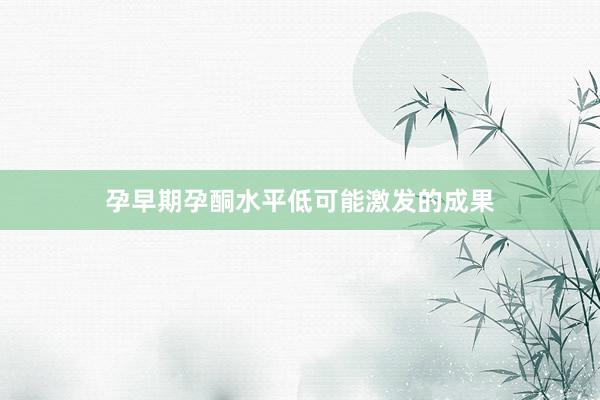 孕早期孕酮水平低可能激发的成果