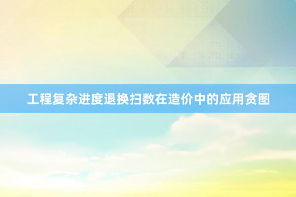 工程复杂进度退换扫数在造价中的应用贪图