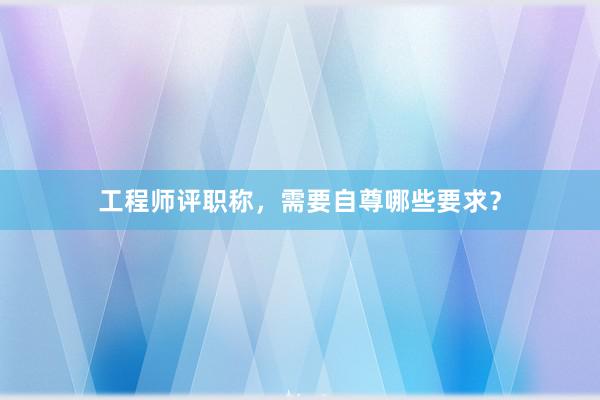 工程师评职称，需要自尊哪些要求？