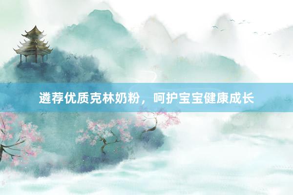 遴荐优质克林奶粉，呵护宝宝健康成长