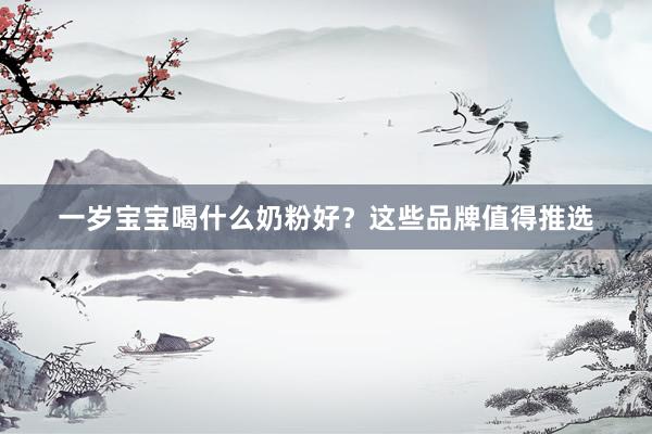 一岁宝宝喝什么奶粉好？这些品牌值得推选