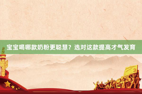 宝宝喝哪款奶粉更聪慧？选对这款提高才气发育