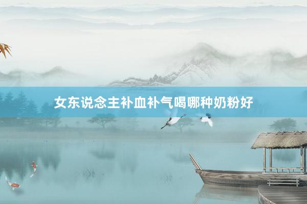 女东说念主补血补气喝哪种奶粉好