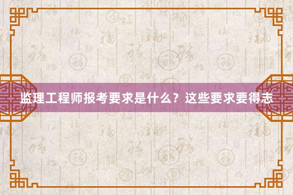 监理工程师报考要求是什么？这些要求要得志