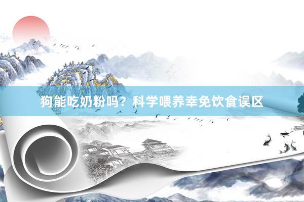 狗能吃奶粉吗？科学喂养幸免饮食误区