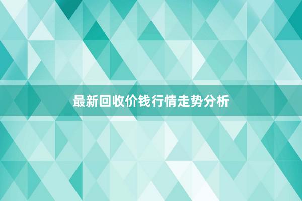 最新回收价钱行情走势分析