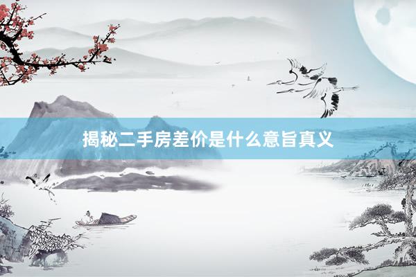 揭秘二手房差价是什么意旨真义