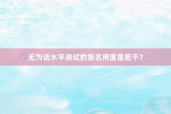 无为话水平测试的报名用度是若干？